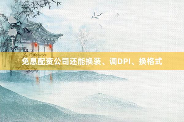 免息配资公司还能换装、调DPI、换格式