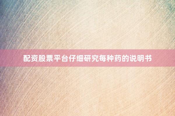 配资股票平台仔细研究每种药的说明书