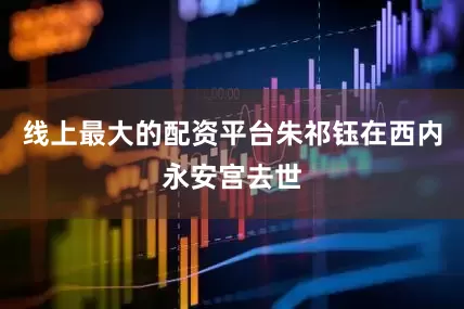 线上最大的配资平台朱祁钰在西内永安宫去世