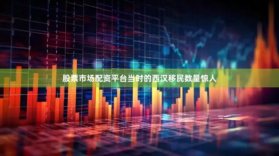 股票市场配资平台当时的西汉移民数量惊人