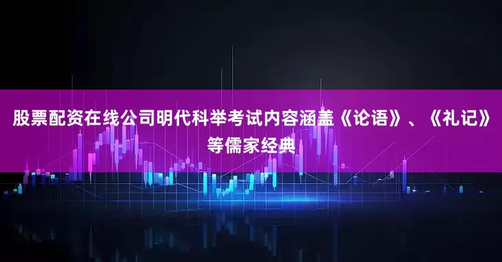 股票配资在线公司明代科举考试内容涵盖《论语》、《礼记》等儒家经典