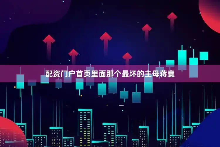 配资门户首页里面那个最坏的主母蒋襄