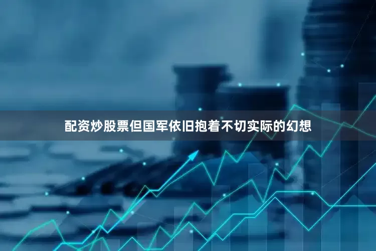 配资炒股票但国军依旧抱着不切实际的幻想
