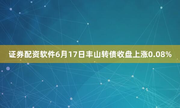证券配资软件6月17日丰山转债收盘上涨0.08%
