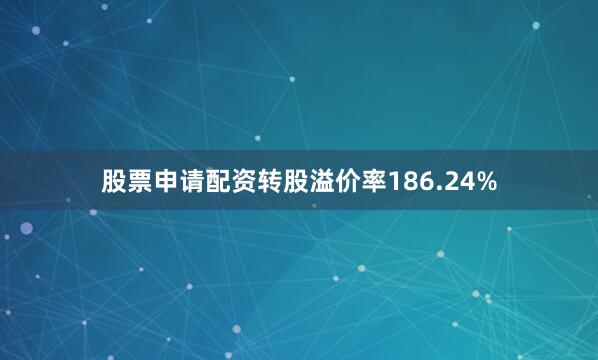 股票申请配资转股溢价率186.24%