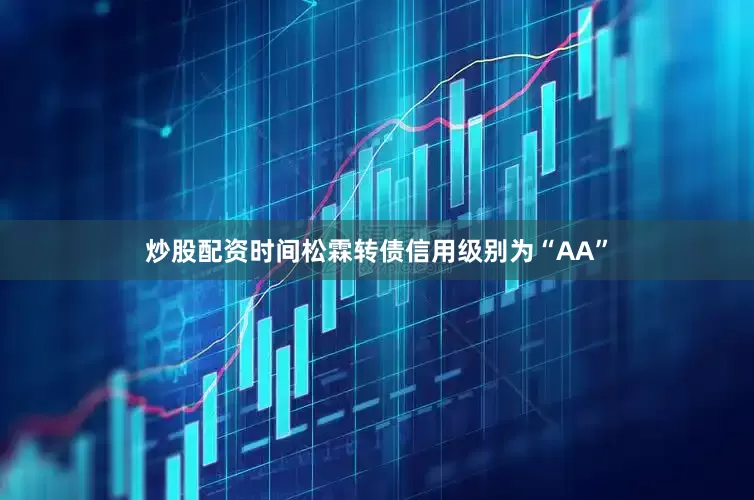 炒股配资时间松霖转债信用级别为“AA”
