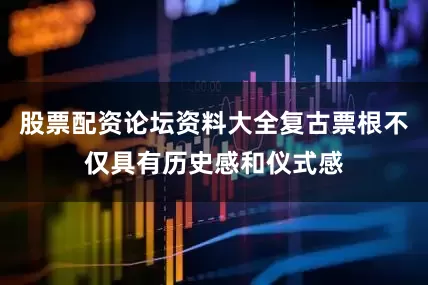 股票配资论坛资料大全复古票根不仅具有历史感和仪式感
