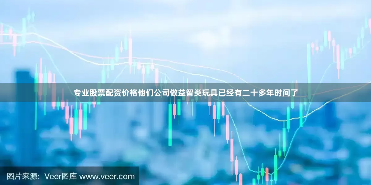专业股票配资价格他们公司做益智类玩具已经有二十多年时间了