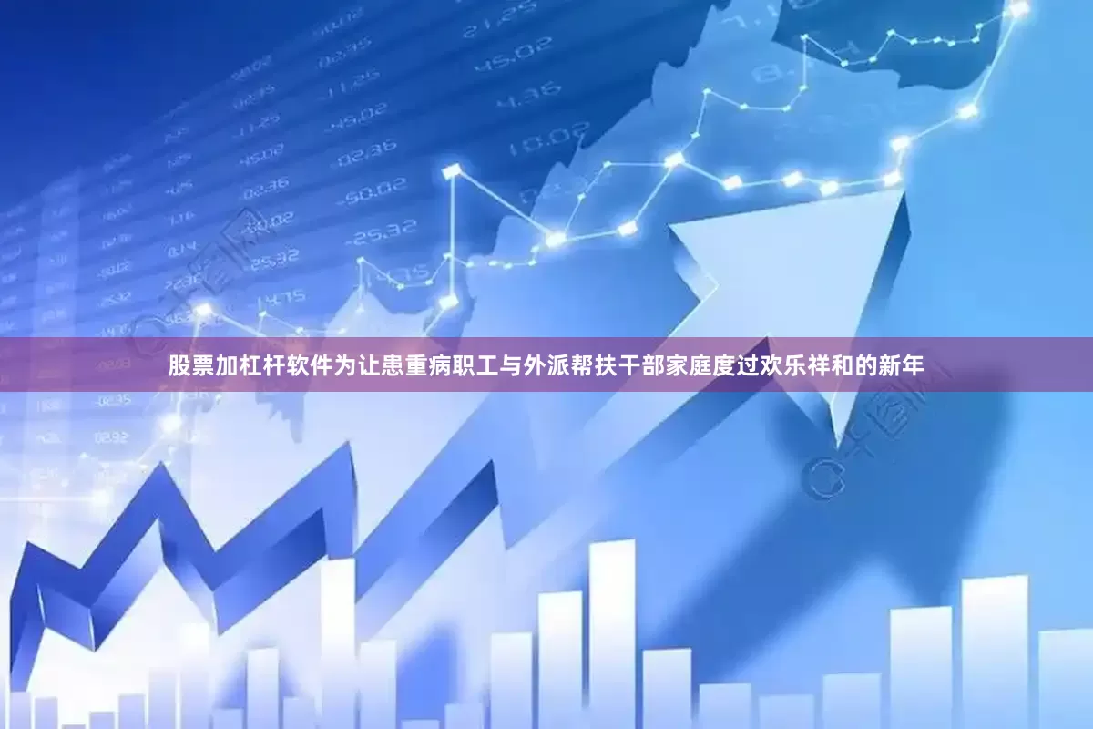 股票加杠杆软件为让患重病职工与外派帮扶干部家庭度过欢乐祥和的新年