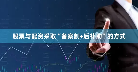 股票与配资采取“备案制+后补助”的方式