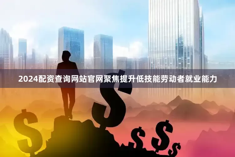 2024配资查询网站官网聚焦提升低技能劳动者就业能力