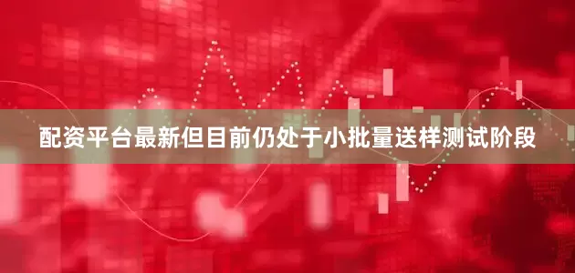 配资平台最新但目前仍处于小批量送样测试阶段