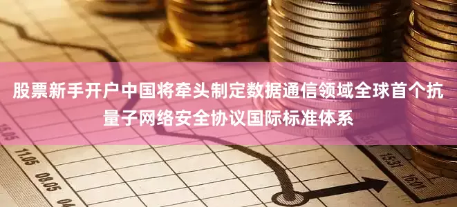 股票新手开户中国将牵头制定数据通信领域全球首个抗量子网络安全协议国际标准体系