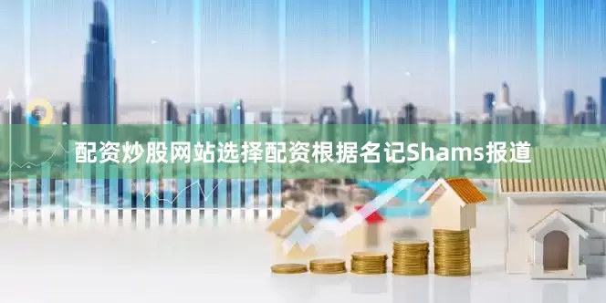 配资炒股网站选择配资根据名记Shams报道