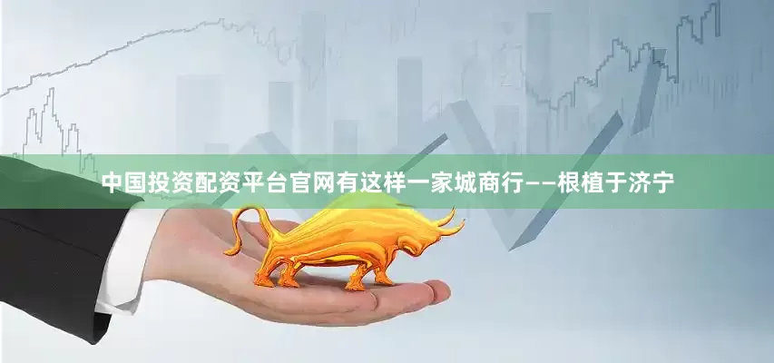 中国投资配资平台官网有这样一家城商行——根植于济宁