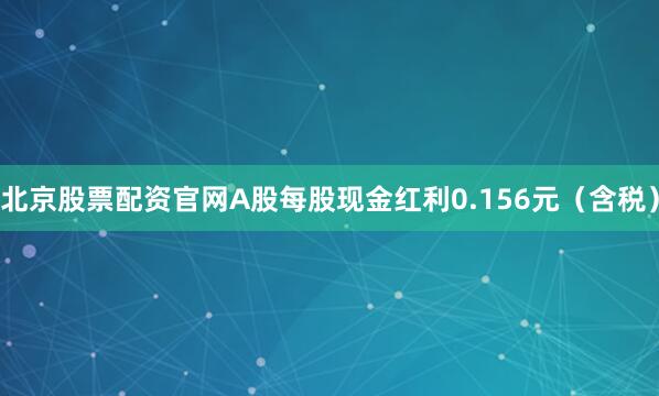 北京股票配资官网A股每股现金红利0.156元（含税）