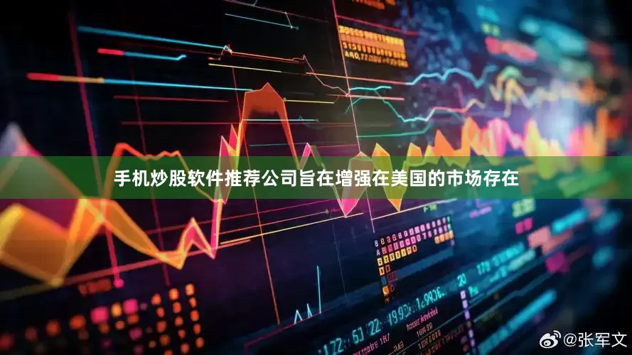 手机炒股软件推荐公司旨在增强在美国的市场存在