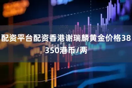 配资平台配资香港谢瑞麟黄金价格38350港币/两