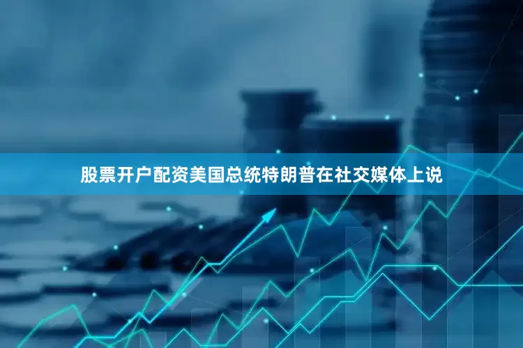 股票开户配资美国总统特朗普在社交媒体上说