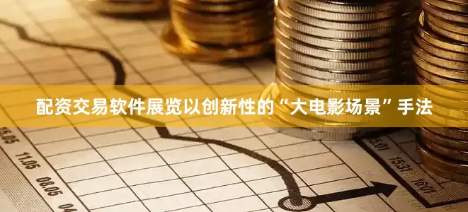 配资交易软件展览以创新性的“大电影场景”手法