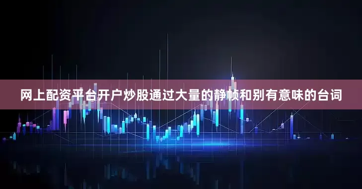 网上配资平台开户炒股通过大量的静帧和别有意味的台词