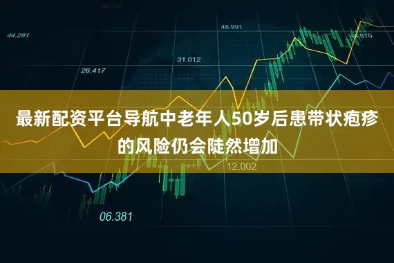 最新配资平台导航中老年人50岁后患带状疱疹的风险仍会陡然增加