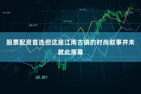 股票配资首选但这座江南古镇的时尚叙事并未就此落幕