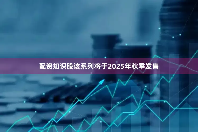 配资知识股该系列将于2025年秋季发售