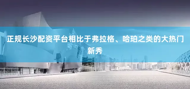 正规长沙配资平台相比于弗拉格、哈珀之类的大热门新秀
