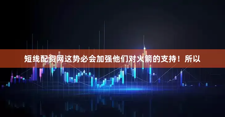 短线配资网这势必会加强他们对火箭的支持！所以