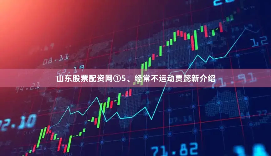 山东股票配资网①5、经常不运动贾懿新介绍