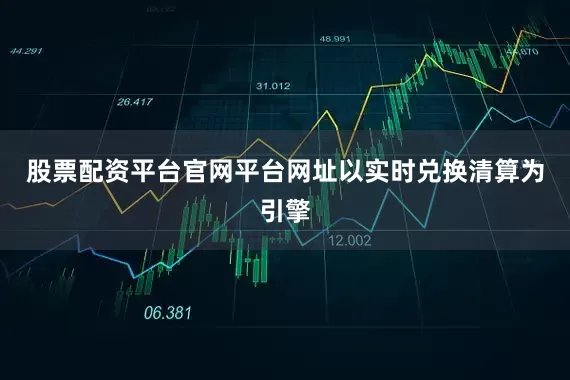 股票配资平台官网平台网址以实时兑换清算为引擎