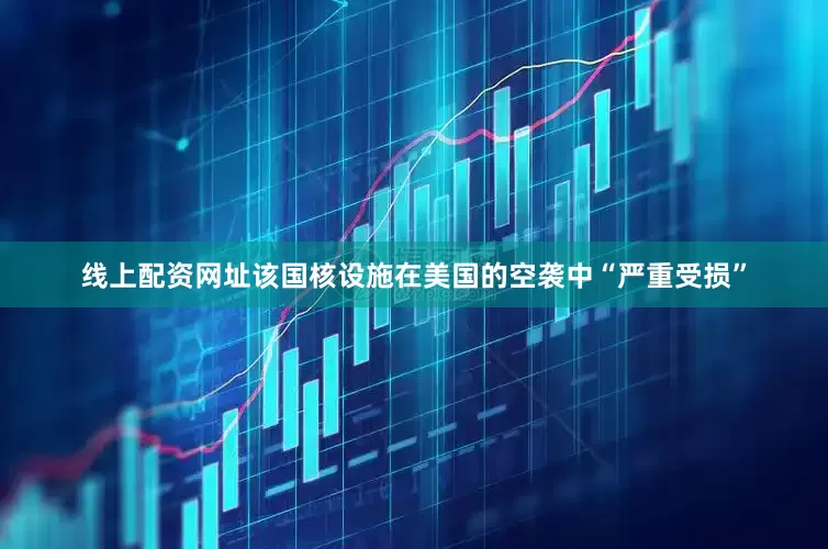 线上配资网址该国核设施在美国的空袭中“严重受损”