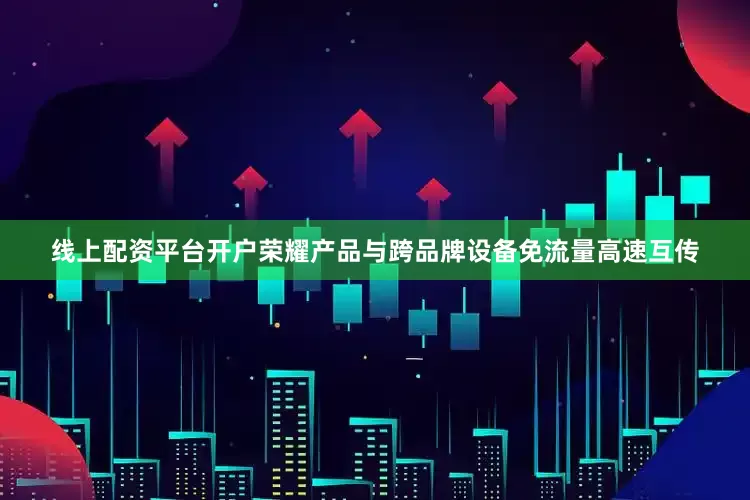 线上配资平台开户荣耀产品与跨品牌设备免流量高速互传