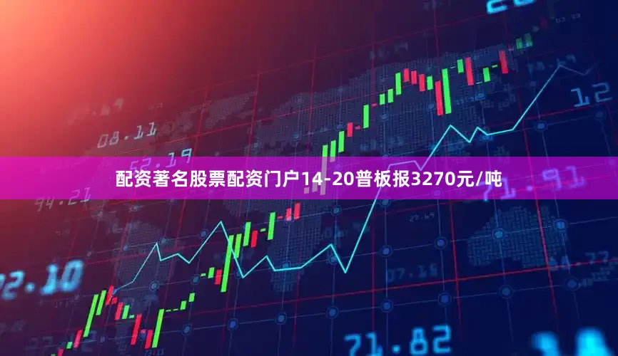 配资著名股票配资门户14-20普板报3270元/吨