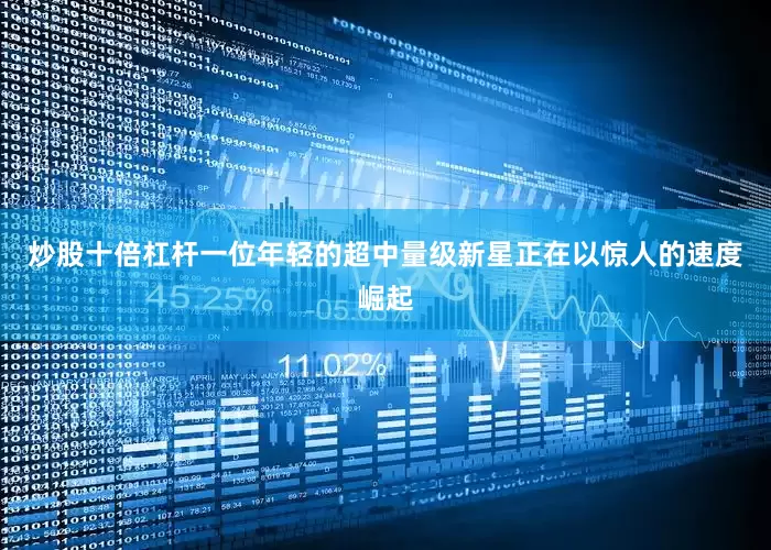 炒股十倍杠杆一位年轻的超中量级新星正在以惊人的速度崛起