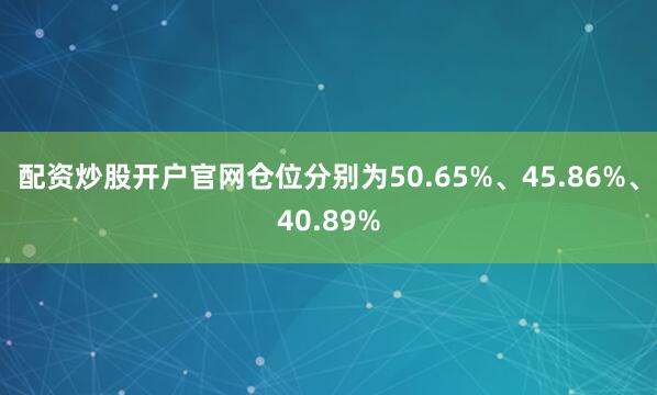 配资炒股开户官网仓位分别为50.65%、45.86%、40.89%