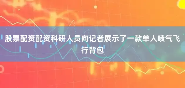 股票配资配资科研人员向记者展示了一款单人喷气飞行背包
