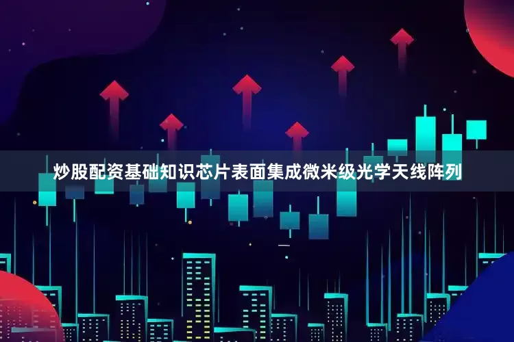 炒股配资基础知识芯片表面集成微米级光学天线阵列