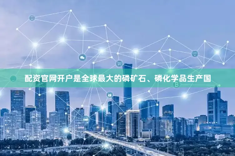 配资官网开户是全球最大的磷矿石、磷化学品生产国