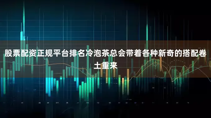 股票配资正规平台排名冷泡茶总会带着各种新奇的搭配卷土重来