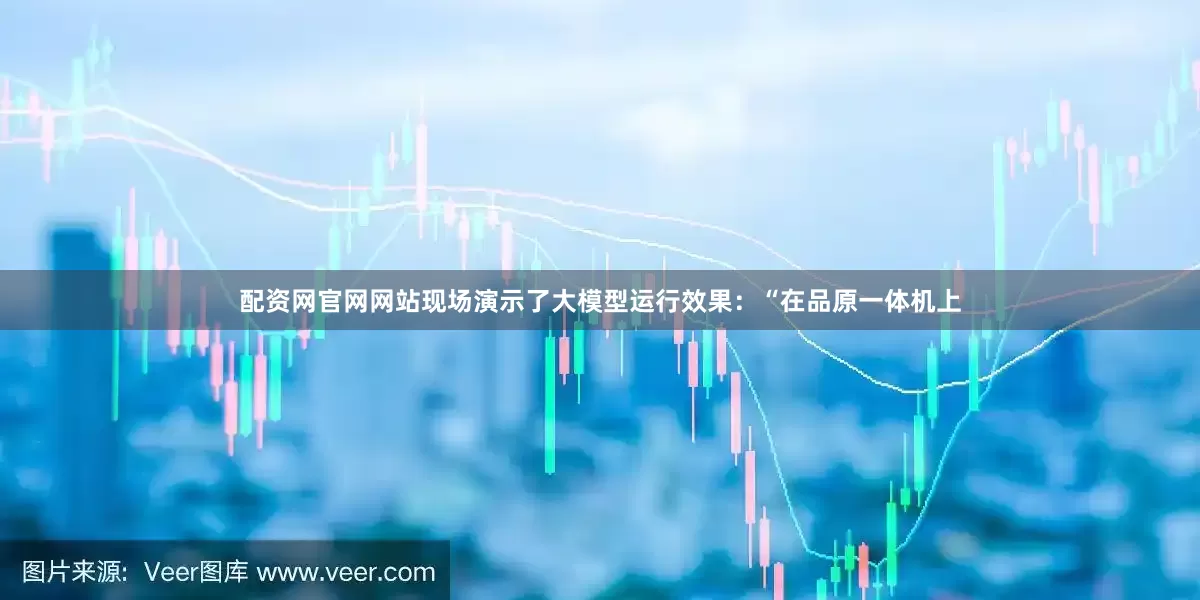 配资网官网网站现场演示了大模型运行效果：“在品原一体机上