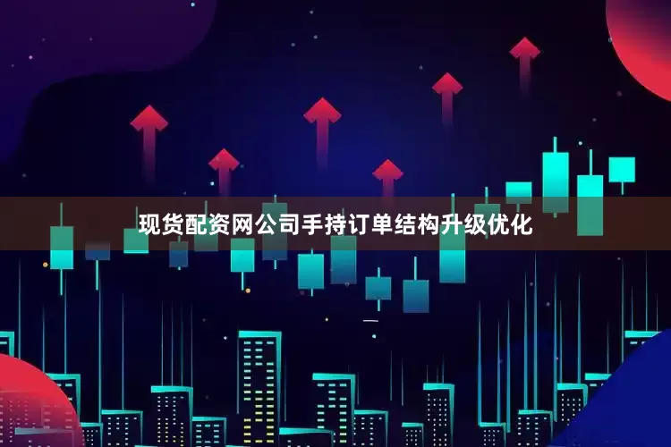 现货配资网公司手持订单结构升级优化