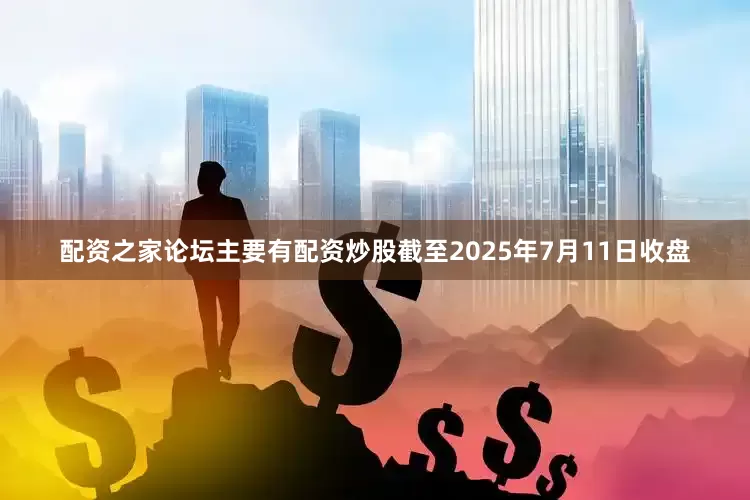 配资之家论坛主要有配资炒股截至2025年7月11日收盘