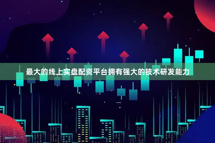 最大的线上实盘配资平台拥有强大的技术研发能力