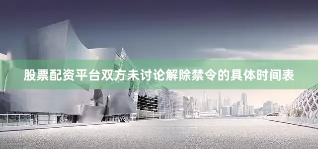 股票配资平台双方未讨论解除禁令的具体时间表