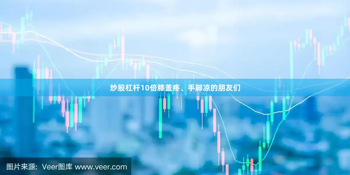 炒股杠杆10倍膝盖疼、手脚凉的朋友们