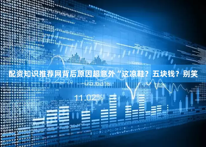 配资知识推荐网背后原因超意外“这凉鞋？五块钱？别笑