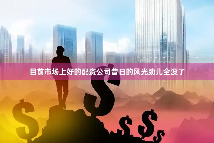 目前市场上好的配资公司昔日的风光劲儿全没了
