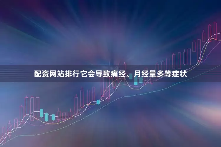 配资网站排行它会导致痛经、月经量多等症状